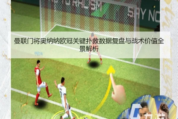 曼联门将奥纳纳欧冠关键扑救数据复盘与战术价值全景解析